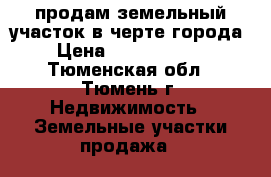 продам земельный участок в черте города › Цена ­ 23 000 000 - Тюменская обл., Тюмень г. Недвижимость » Земельные участки продажа   